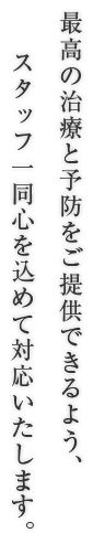 最高の治療と予防をご提供できるよう、スタッフ一同心を込めて対応いたします。